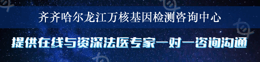 齐齐哈尔龙江万核基因检测咨询中心